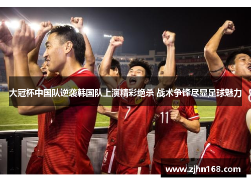 大冠杯中国队逆袭韩国队上演精彩绝杀 战术争锋尽显足球魅力