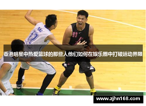 香港明星中热爱篮球的那些人他们如何在娱乐圈中打破运动界限