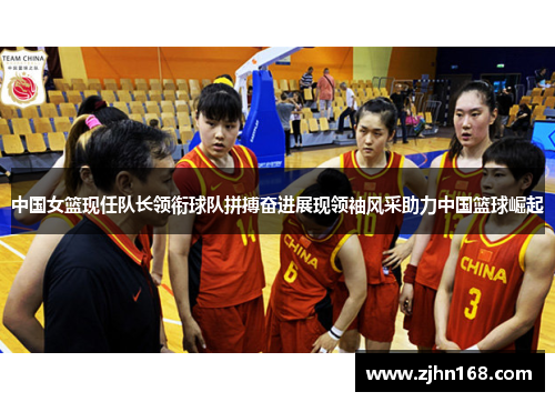 中国女篮现任队长领衔球队拼搏奋进展现领袖风采助力中国篮球崛起