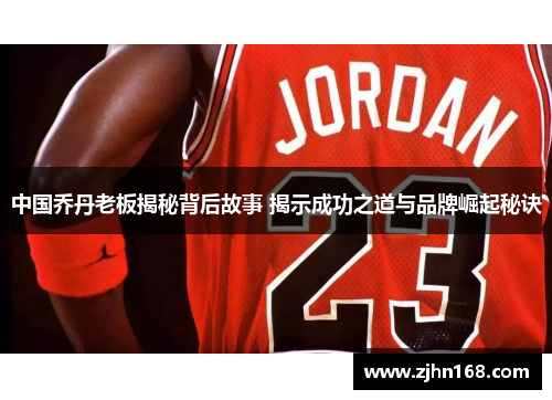 中国乔丹老板揭秘背后故事 揭示成功之道与品牌崛起秘诀