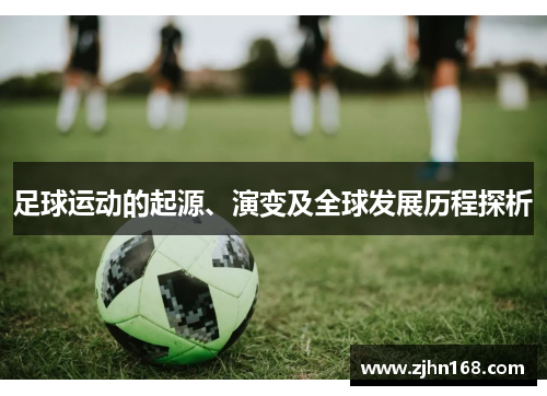 足球运动的起源、演变及全球发展历程探析