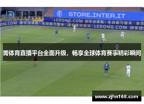 菁体育直播平台全面升级，畅享全球体育赛事精彩瞬间